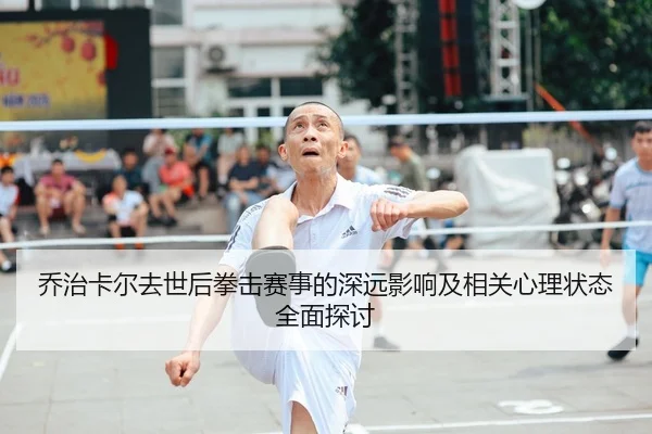 乔治卡尔去世后拳击赛事的深远影响及相关心理状态全面探讨