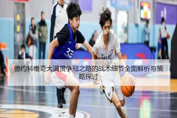 德约科维奇大满贯争冠之路的战术细节全面解析与策略探讨